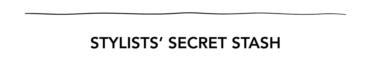 STYLISTS’ SECRET STASH