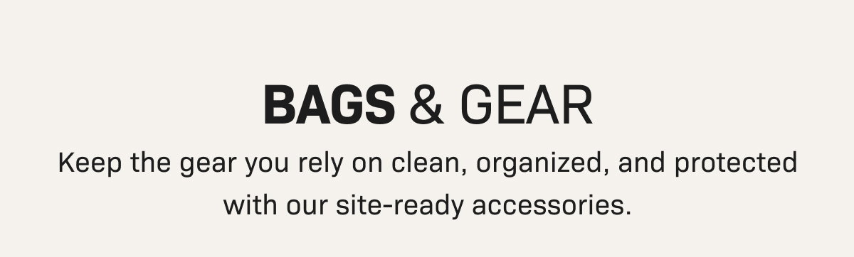 BAGS & GEAR— Keep the gear you rely on clean, organized, and protected with our site-ready accessories.