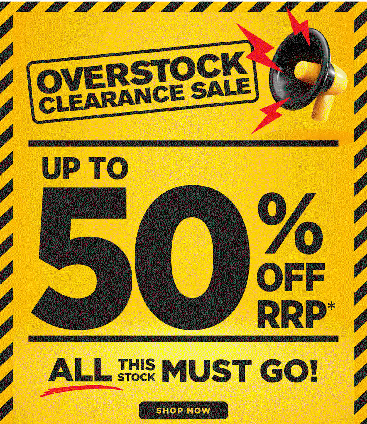 OVERSTOCK CLEARANCE SALE UP TO 55% OFF RRP* ALL THIS STOCK MUST GO! SHOP NOW