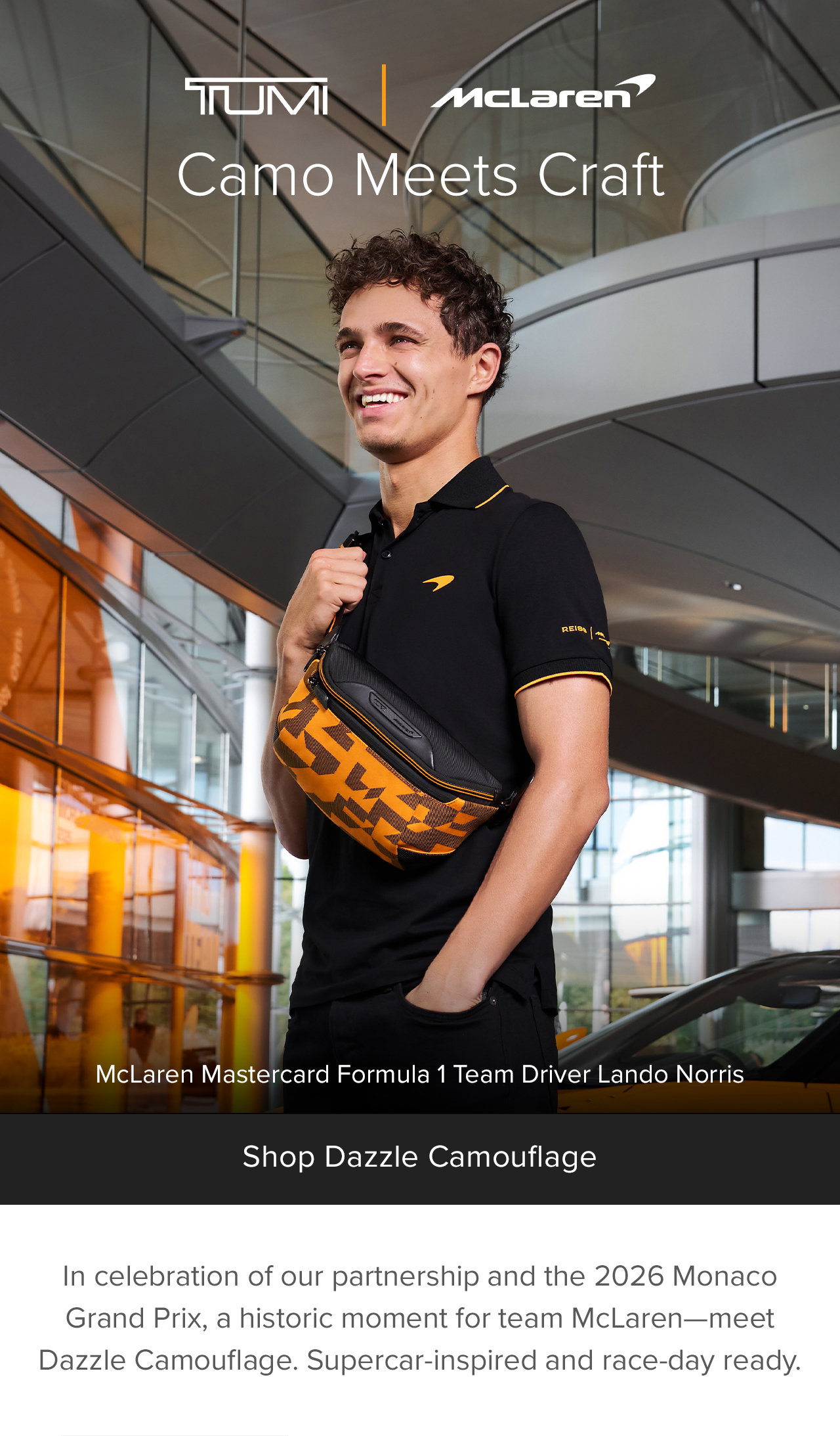 Meet the latest from TUMI | McLaren: Shop Dazzle Camouflage - In celebration of our partnership and the Monaco Grand Prix, a historic moment for team McLaren: meet Dazzle Camouflage. Inspired by the dynamic print on McLaren’s cutting-edge supercars, it’s the perfect way to channel race-day energy..