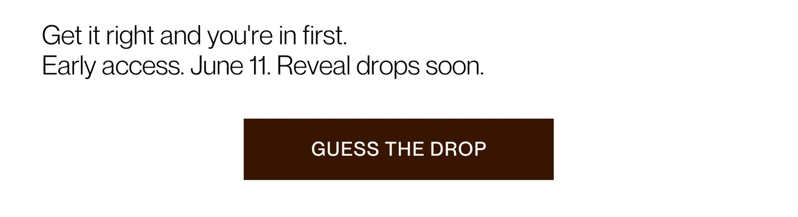 Get it right and you're in first. Early access. June 11. Reveal drops soon. | [GUESS THE DROP]