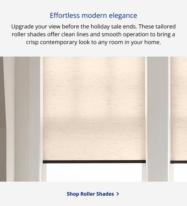 Effortless modern elegance | Upgrade your view before the holiday sale ends. These tailored roller shades offer clean lines and smooth operation to bring a crisp contemporary look to any room in your home. | SHOP ROLLER SHADES >