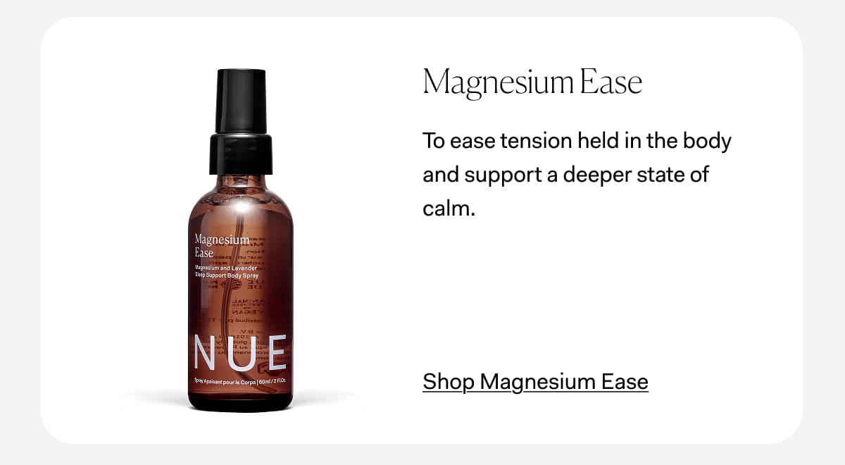 Magnesium Ease  To ease tension held in the body and support a deeper state of calm. >> Shop Magnesium Ease