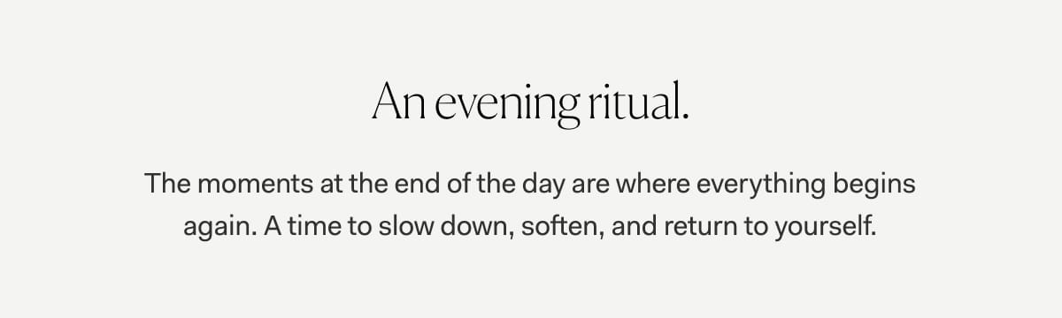 An evening ritual. | The moments at the end of the day are where everything begins again. A time to slow down, soften, and return to yourself.