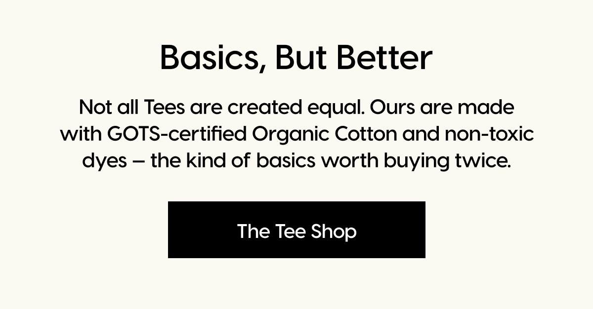 Basics, But Better | Not all Tees are created equal. Ours are made with GOTS-certified Organic Cotton and non-toxic dyes — the kind of basics worth buying twice. | The Tee Shop 