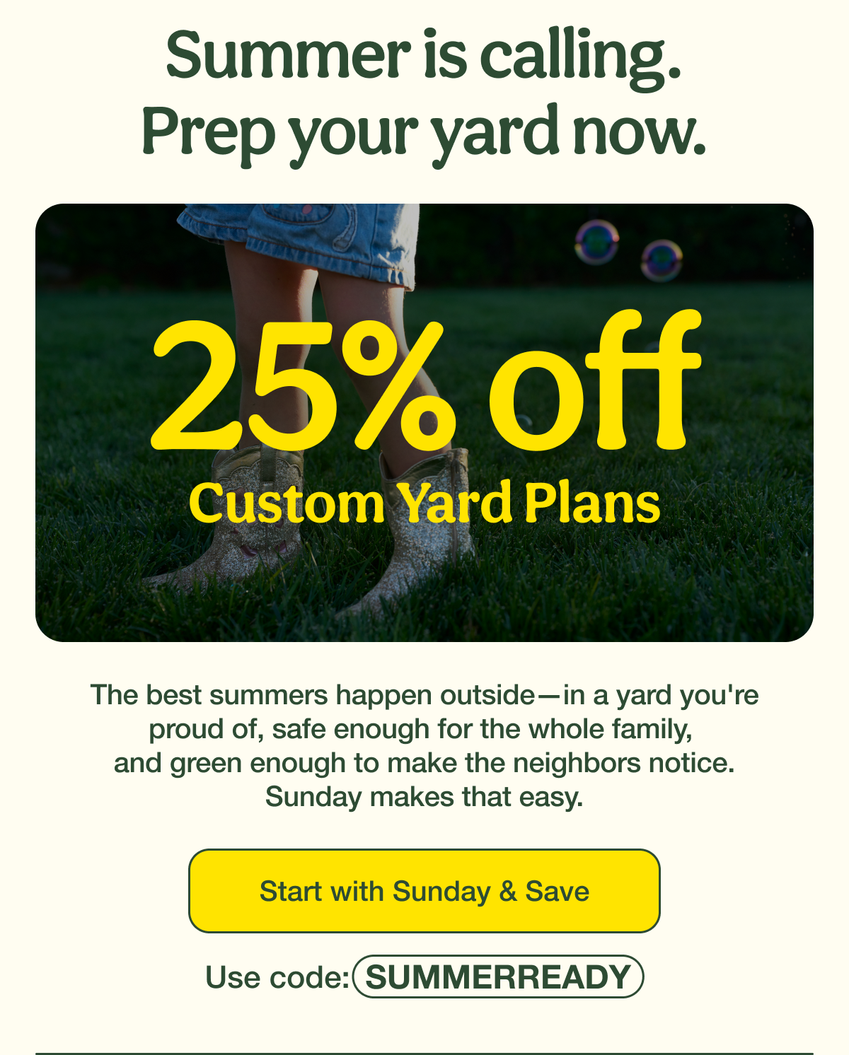 Summer is calling. Prep your yard now. | 25% Off Custom Yard Plans | Start with Sunday & Save - Use code: SUMMERREADY