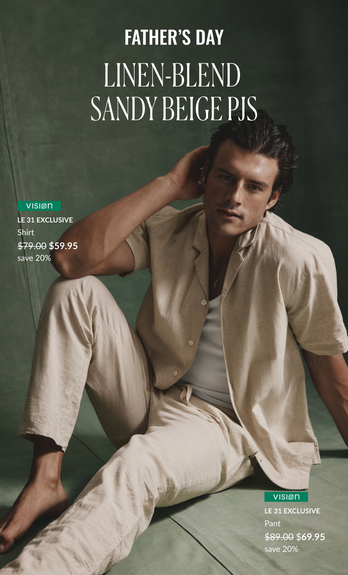 Father’s Day; Linen-Blend Sandy Beige PJs; Vision Le 31 exclusive Shirt at 59.95$ instead of 79.00$ save 20%; Vision Le 31 exclusive Pant at 69.95$ instead of 89.00$ save 20%