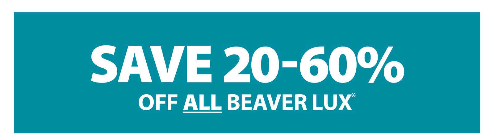 SAVE 20-60% OFF ALL BEAVER LUX*