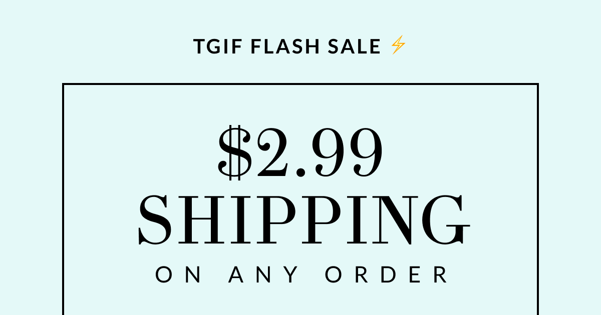 TGIF Flash Sale ⚡ $2.99 Shipping on Any Order