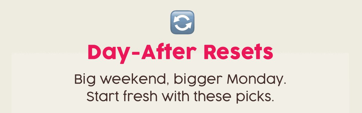 Day-After Resets | Big weekend, bigger Monday. Start fresh with these picks.