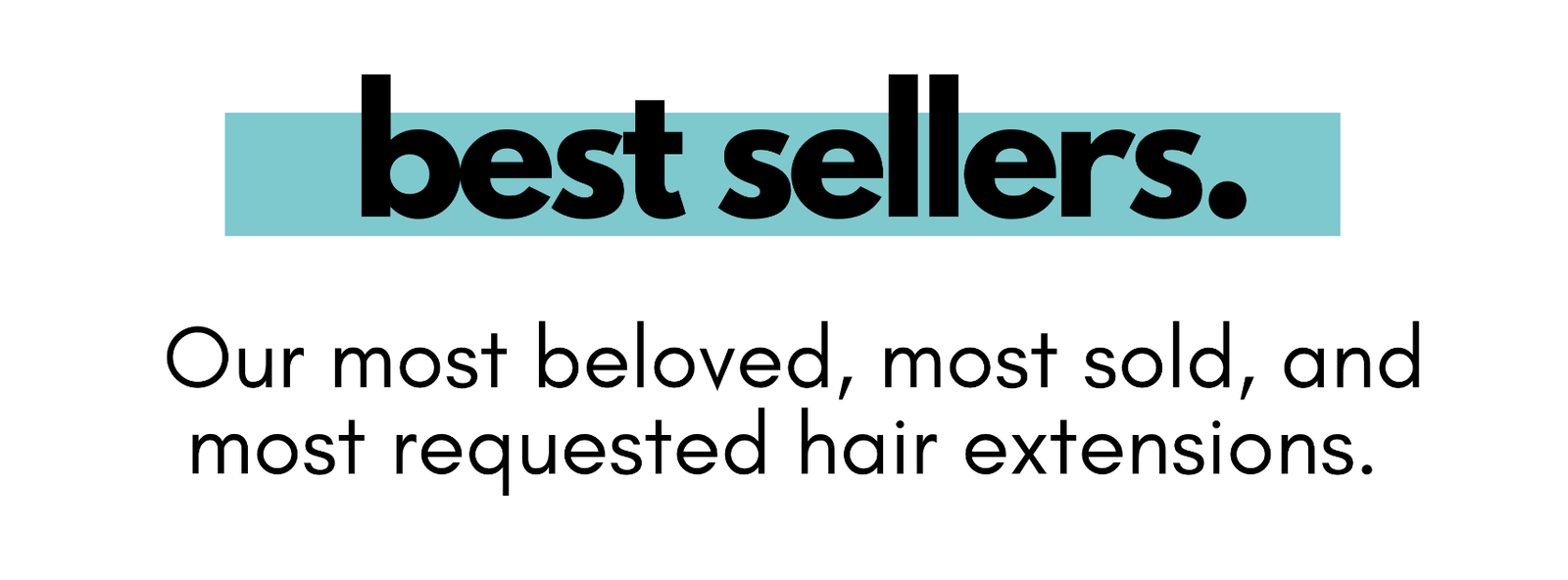 best sellers. Our most beloved, most sold, and most requested hair extensions.