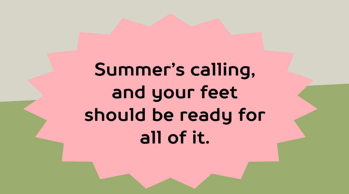 Summer’s calling, and your feet should be ready for all of it. 