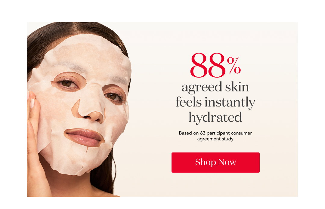 88% agreed skin feels instantly hydrated Based on 63 participant consumer agreement study Shop Now