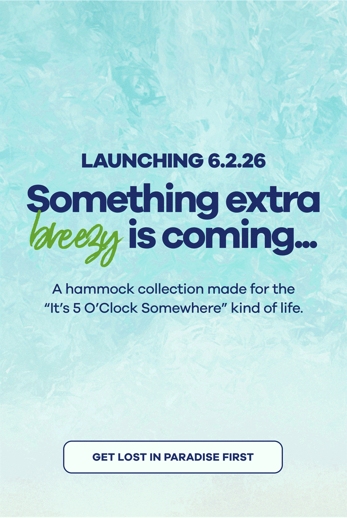 LAUNCHING 6.2.26 Something extra breezy is coming... A hammock collection made for the "It's 5 O'Clock Somewhere" kind of life. GET LOST IN PARADISE FIRST