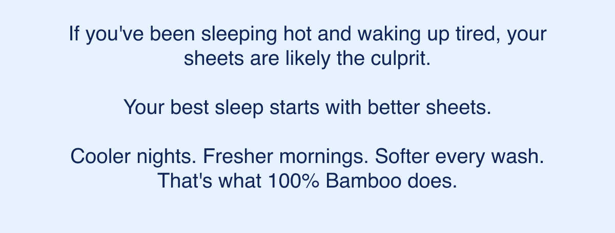 Cooler nights. Fresher mornings. Softer every wash. that's what 100% Bamboo does.