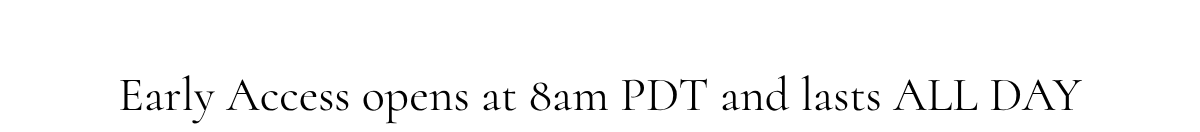 Early Access opens at 8am PDT and lasts ALL DAY