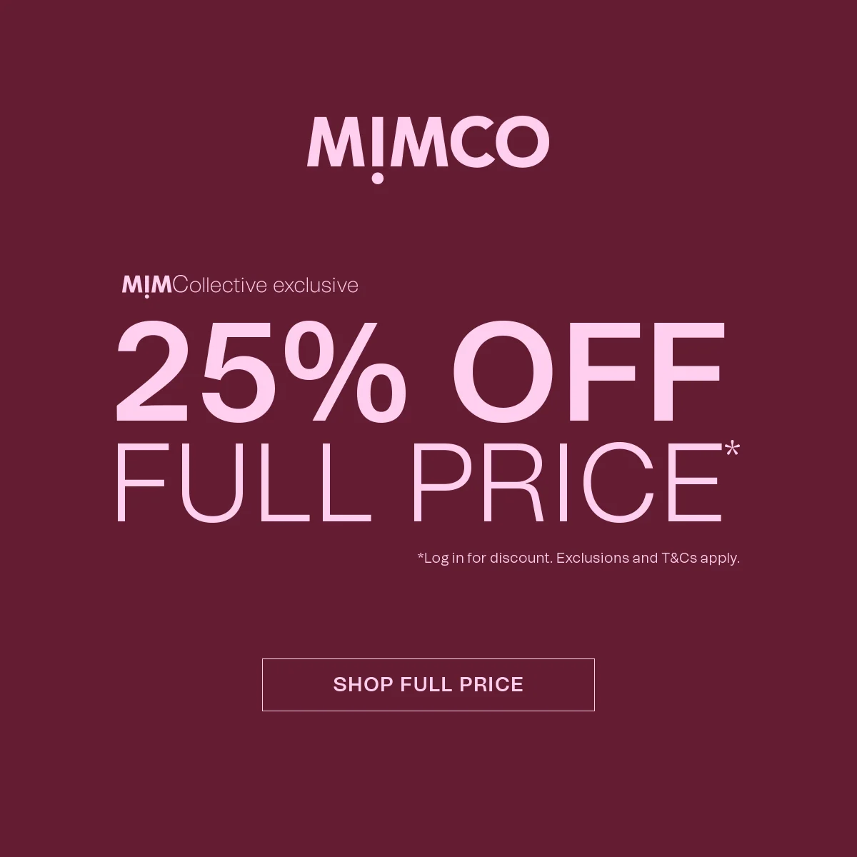 MIMCO | MIMCollective exclusive | 25% OFF FULL PRICE* | *Log in for discount. Exclusions and T&Cs apply. SHOP FULL PRICE