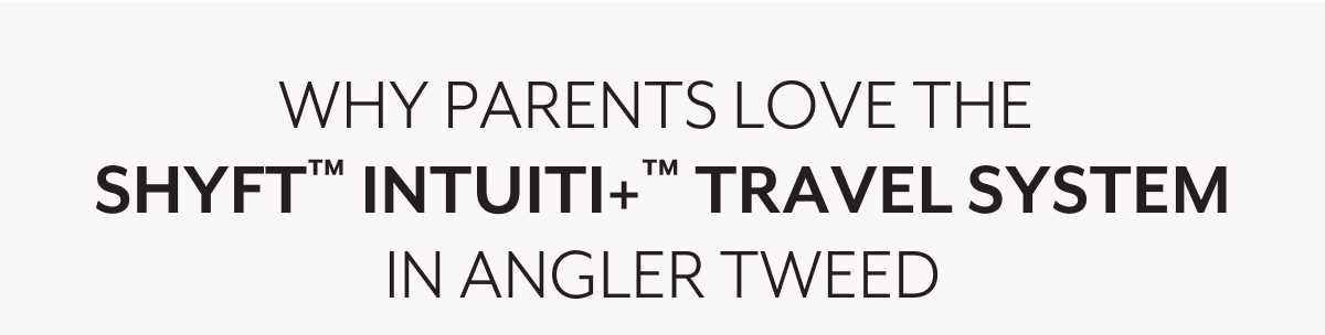 WHY PARENTS LOVE THE SHYFT™ INTUITI+™ TRAVEL SYSTEM IN ANGLER TWEED
