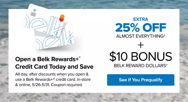 Two Belk Rewards Plus credit cards. Open a Belk Rewards Plus credit card today and save. All day, after discounts when you open and use a new Belk Rewards Plus credit card, in store and online May 26 to May 31. Coupon required. Extra 25% off almost everything plus $10 bonus Belk Reward Dollars. See if you prequalify.