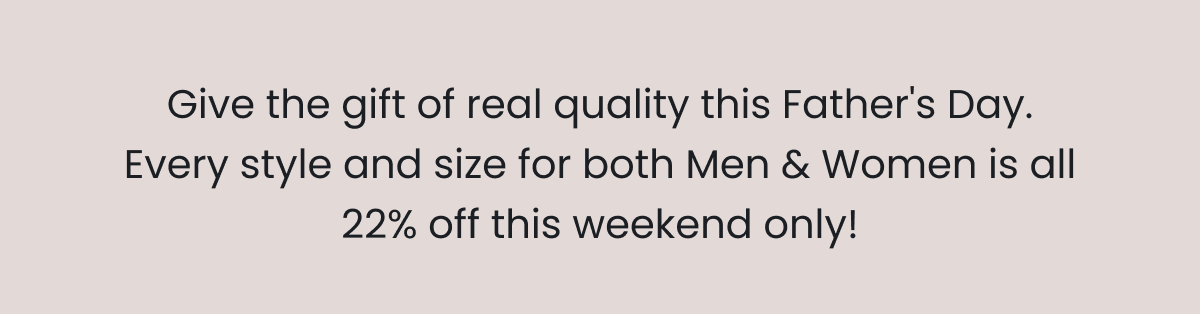Give the gift of real quality this Father's Day. Every style and size for both Men & Women is all 22% off this weekend only!