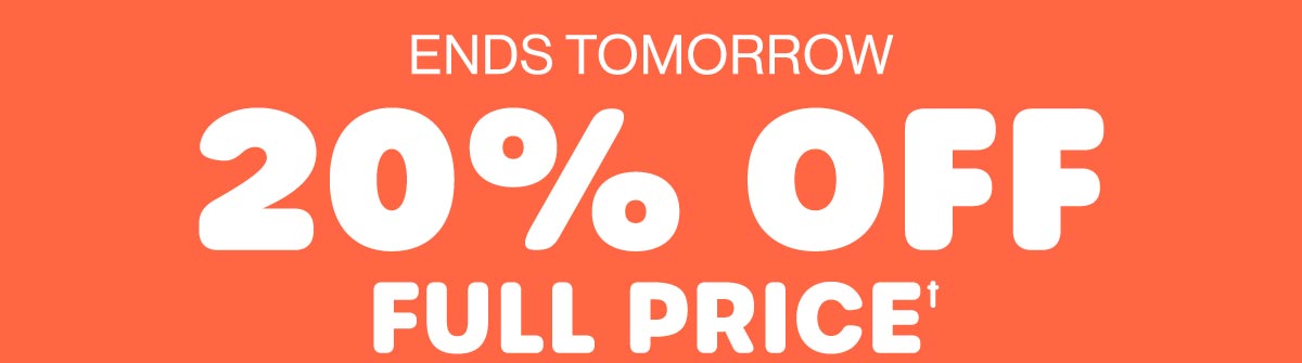 Ends Tomorrow. 20% Off Full Price† 