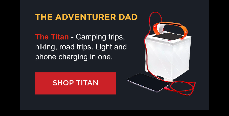 The Adventurer Dad  The Titan - Camping trips, hiking, road trips. Light and phone charging in one. [ SHOP TITAN ]