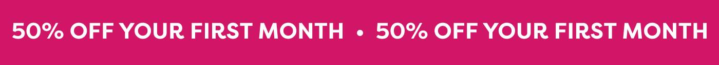 50% OFF YOUR FIRST MONTH