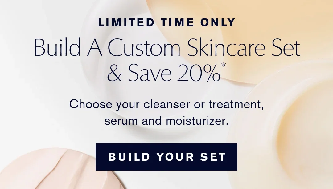 LIMITED TIME ONLY | Build A Custom Skincare Set & Save 20%* | Choose your cleanser or treatment, serum and moisturizer. | BUILD YOUR SET