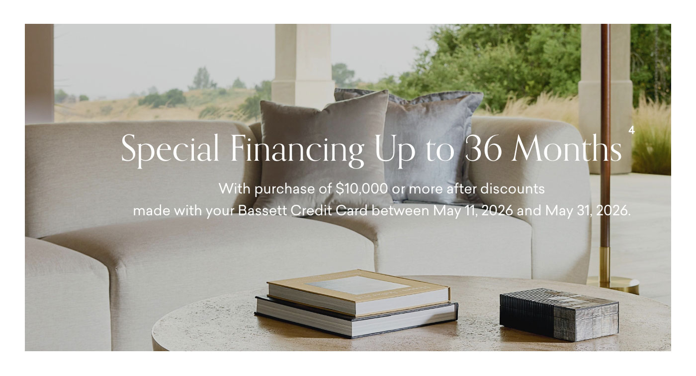Special Financing up to 36 Months with qualifying purchase after discounts made with your Bassett Credit Card between May 11-31, 2026.