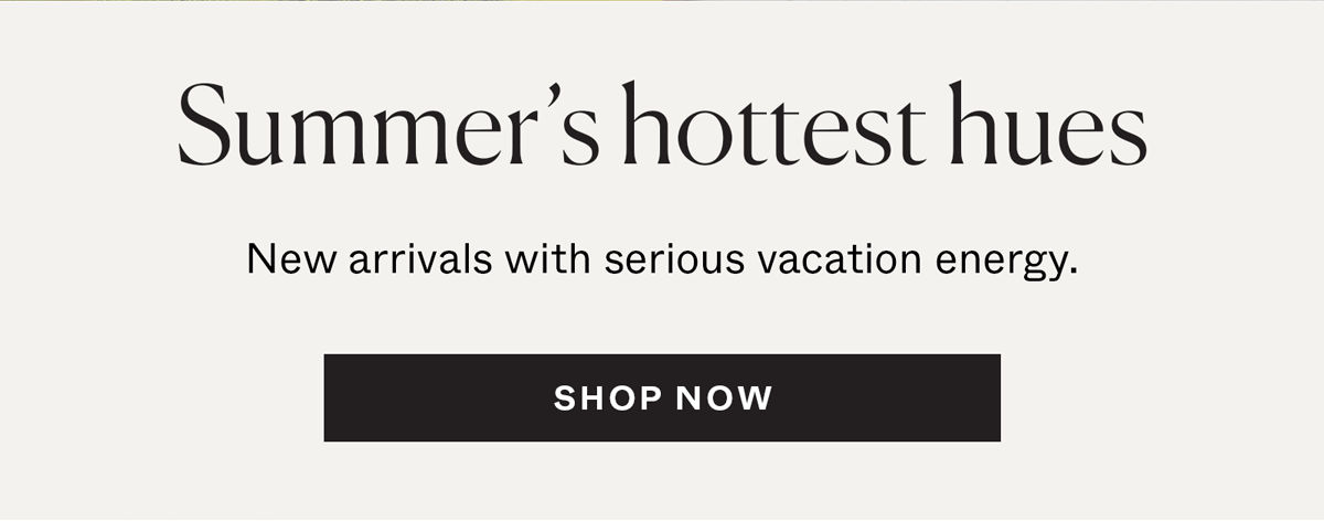 Summer's Hottest Hues: New arrivals with serious vacation energy.