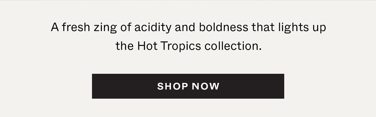 A fresh zing of acidity and boldness that lights up the Hot Tropics collection