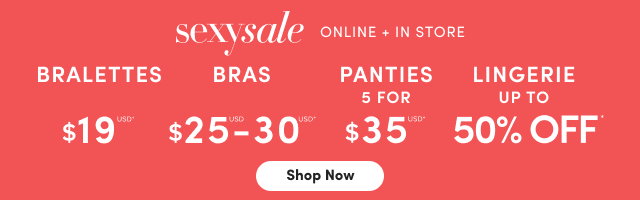 Sexy Sale | Online + In Store | Bralettes $19USD* | Bras $25USD-$30USD* | Panties 5 For $35USD* | Lingerie Up To 50% Off* | Shop Now >