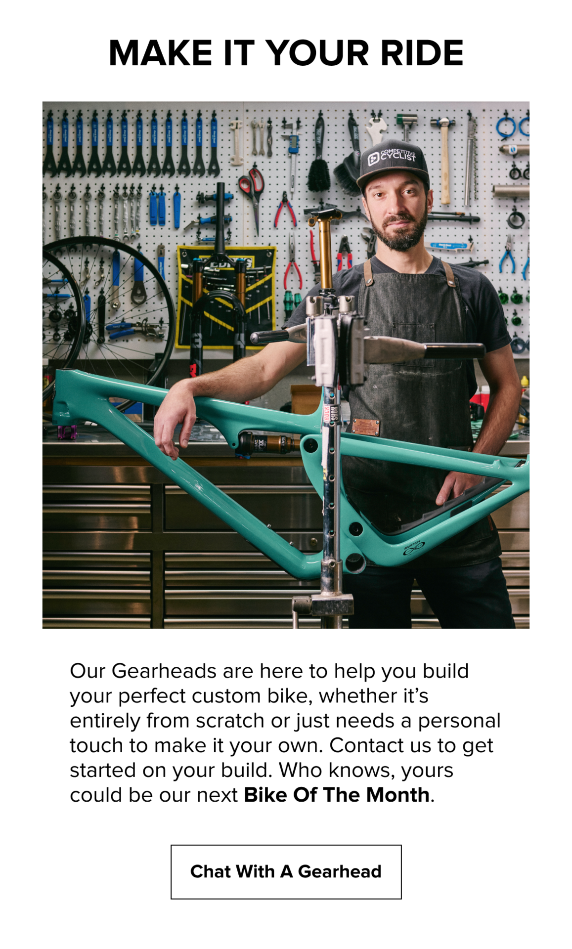 Build your dream bike with help from our Gearheads. From fully custom builds to personalized upgrades, we’ll help bring your vision to life. Learn more