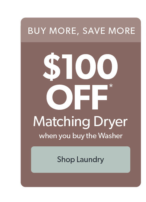 Up to 100 dollars off matching dryer when you buy the washer. Click to shop laundry.