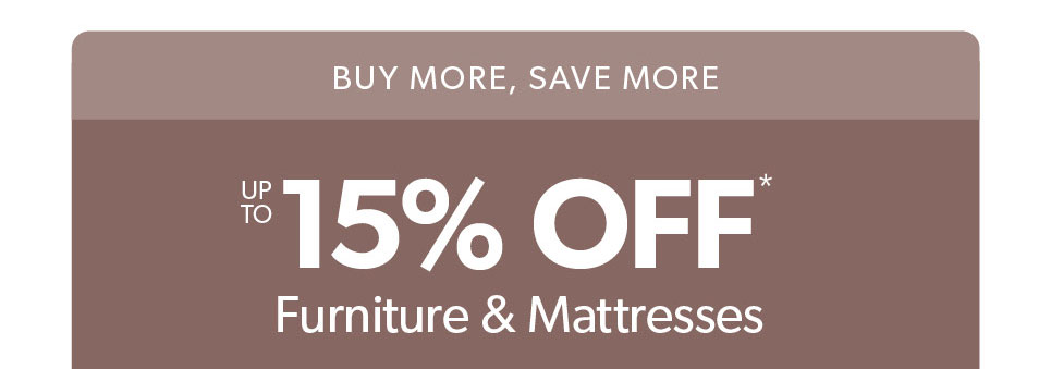 Buy more, save more. up to 15 percent off Furniture and Mattresses. 