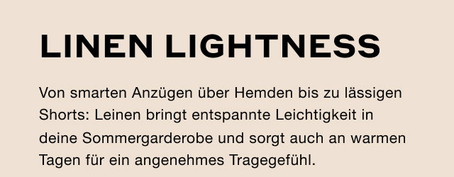 Linen Lightness: Von smarten Anzügen über Hemden bis zu lässigen Shorts: Leinen bringt entspannte Leichtigkeit in deine Sommergarderobe und sorgt auch an warmen Tagen für ein angenehmes Tragegefühl