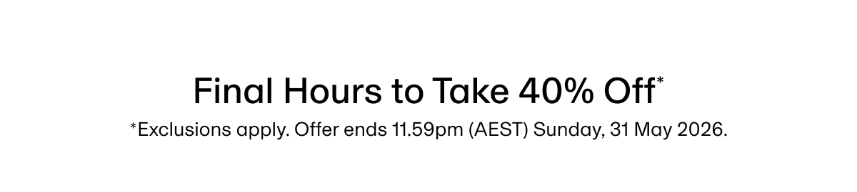 Final Hours to Take 40% Off* | *Exclusions apply. Offer ends 11.59pm (AEST) Sunday, 31 May 2026.