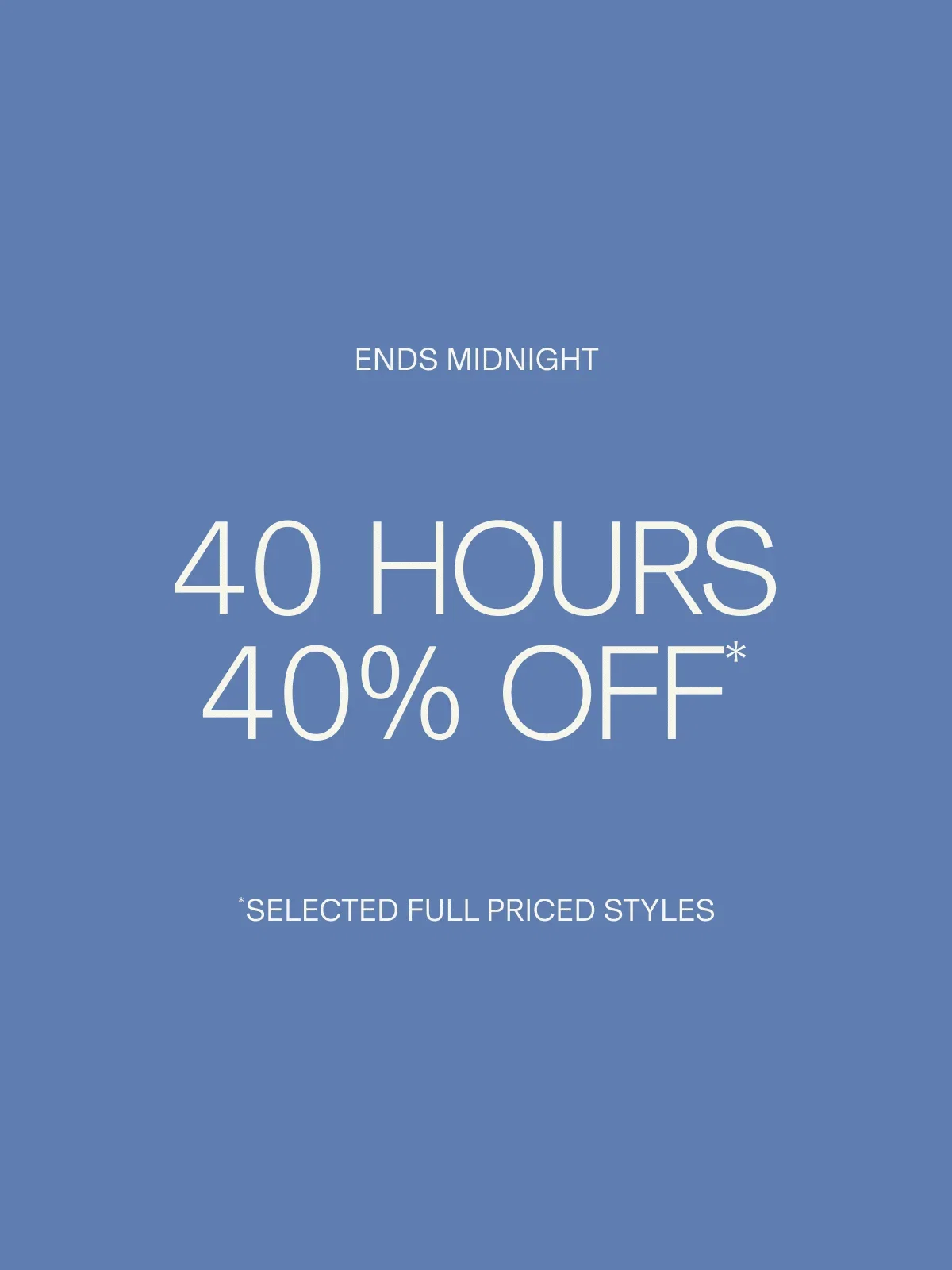 ENDS MIDNIGHT | 40 HOURS 40% OFF* | *SELECTED FULL PRICED STYLES