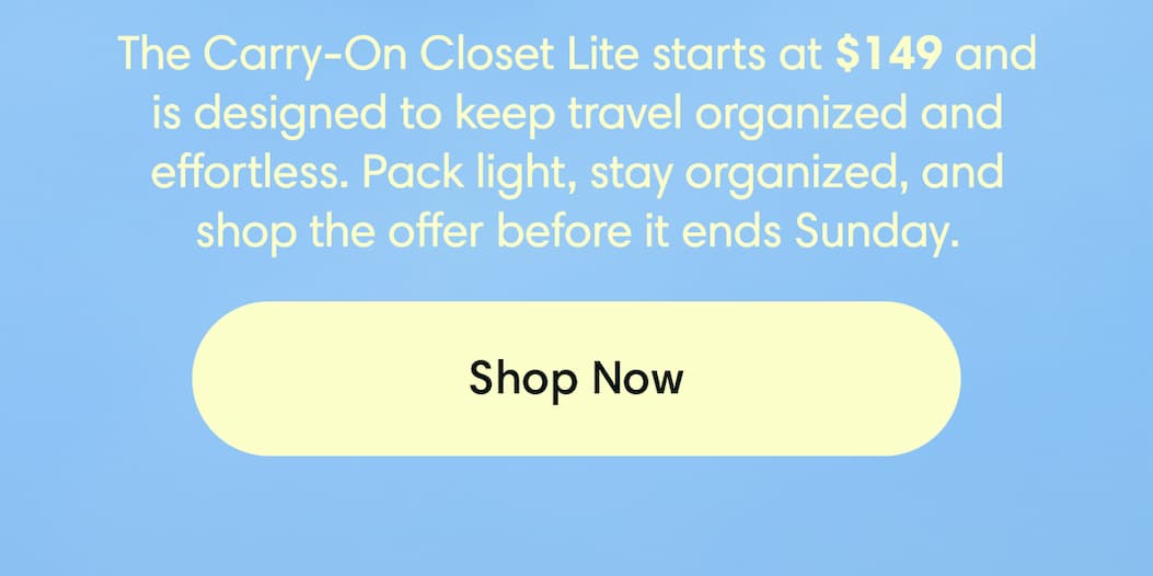 Built for the Summer Travel Rush: The Carry-On Closet Lite starts at $149 and is designed to keep travel organized and effortless. Pack light, stay organized, and shop the offer before it ends Sunday. 40% off.