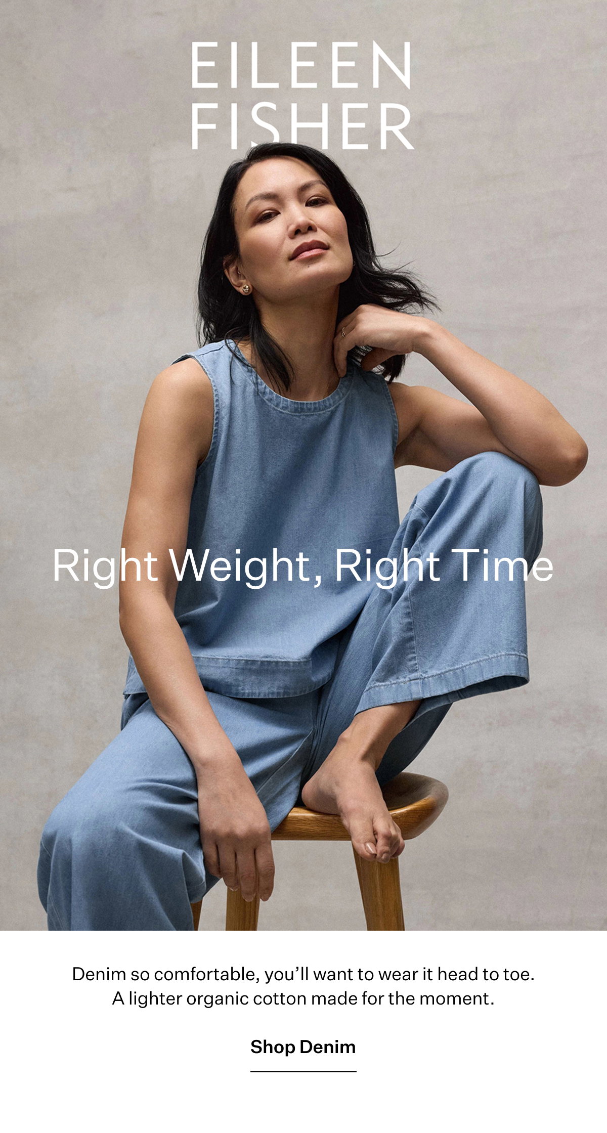 EILEEN FISHER -  Right Weight, Right Time Denim so comfortable, you'll want to wear it head to toe. A lighter organic cotton made for the moment. Shop Denim