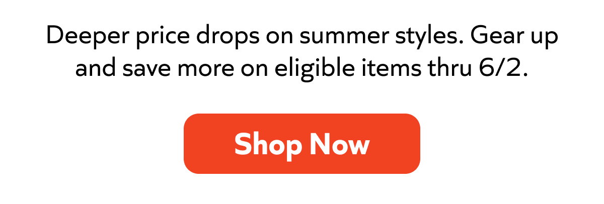 Deeper price drops on summer styles. Gear up and save more on eligible items thru 6/2. Shop now!