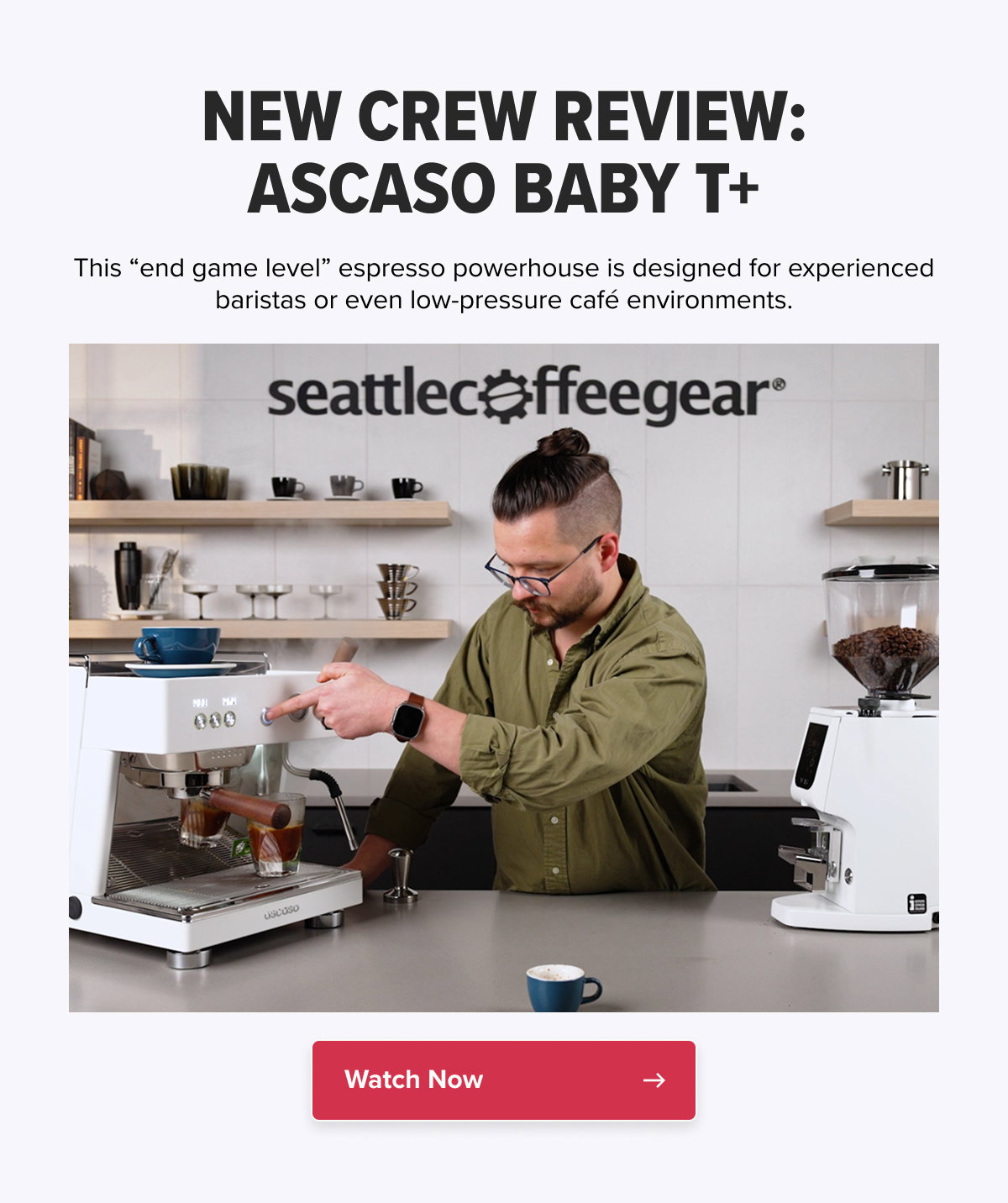 NEW CREW REVIEW: ASCASO BABY T+ This “end game level” espresso powerhouse is designed for experienced baristas or even low-pressure café environments.  CTA: Watch Now