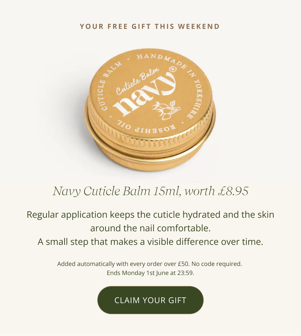 YOUR FREE GIFT THIS WEEKEND - Navy Cuticle Balm 15ml, worth £8.95 -  Regular application keeps the cuticle hydrated and the skin around the nail comfortable.  A small step that makes a visible difference over time.   Added automatically with every order over £50. No code required.  Ends Monday 1st June at 23:59. [ CLAIM YOUR GIFT ]