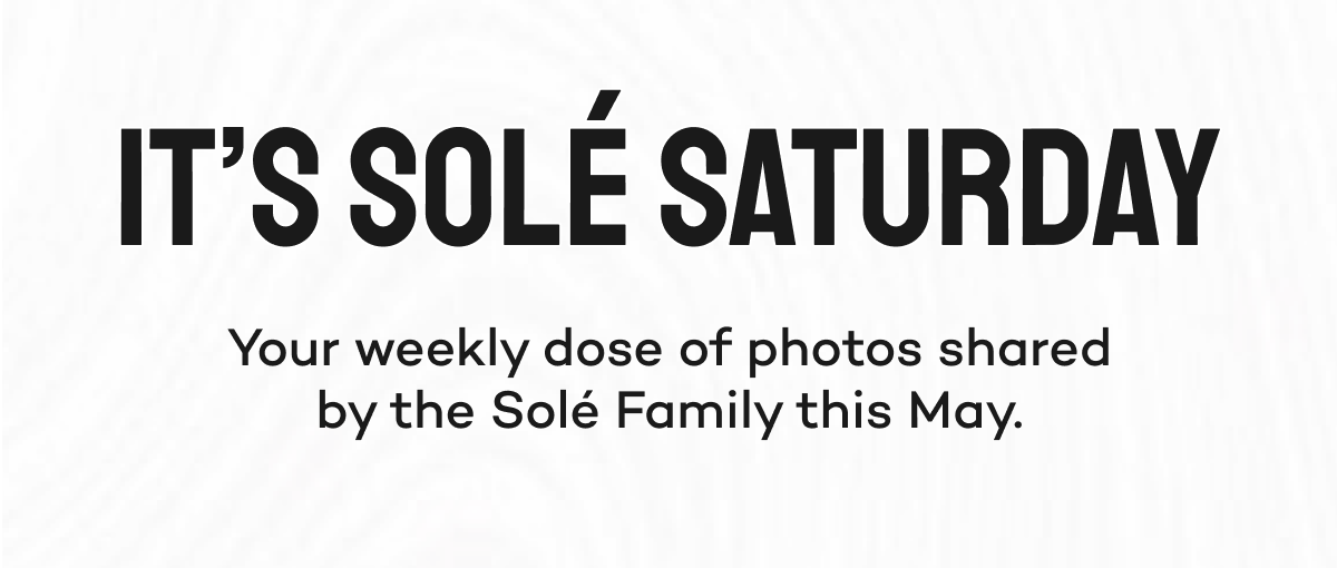 It's Solé Saturday. Your weekly dose of photos shared by the Solé Family this May.