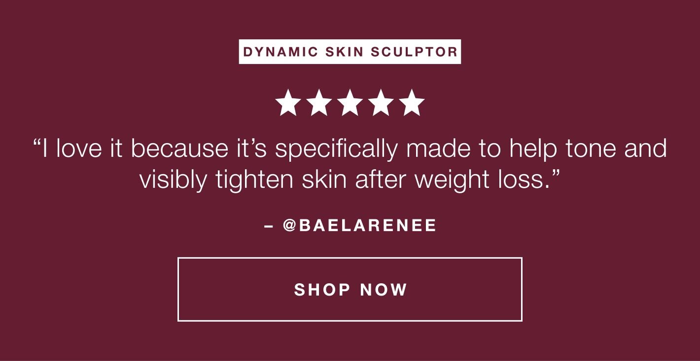 “I love it because it’s specifically made to help tone and visibly tighten skin after weight loss.” ​  – [add creator handle]​  CTA: SHOP DYNAMIC SKIN SCULPTOR