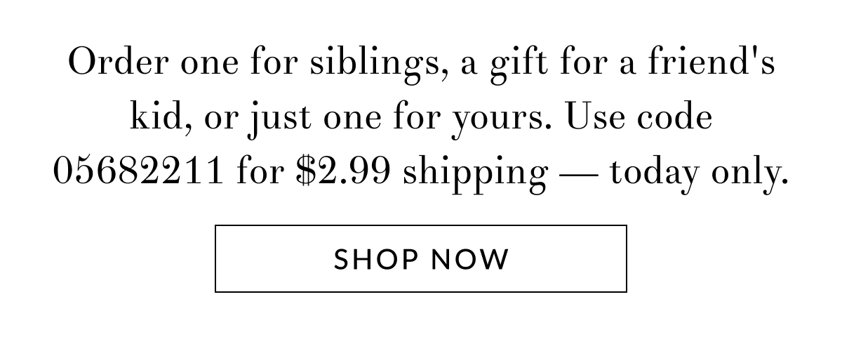 Order a set for siblings, a gift for a friend's kid, or just one for yours. Use code 05682211 for $2.99 shipping — today only. [Click here to Shop now]