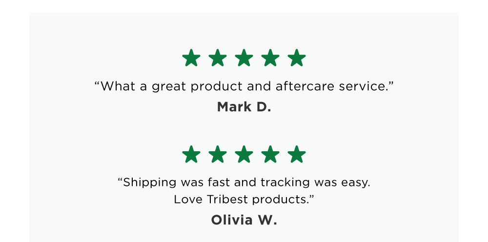 “What a great product and aftercare service.” Mark D.  / “Shipping was fast and tracking was easy. Love Tribest products.” Olivia W.