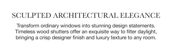 Sculpted Architectural Elegance | Transform ordinary windows into stunning design statements. Timeless wood shutters offer an exquisite way to filter daylight, bringing a crisp designer finish and luxury texture to any room.