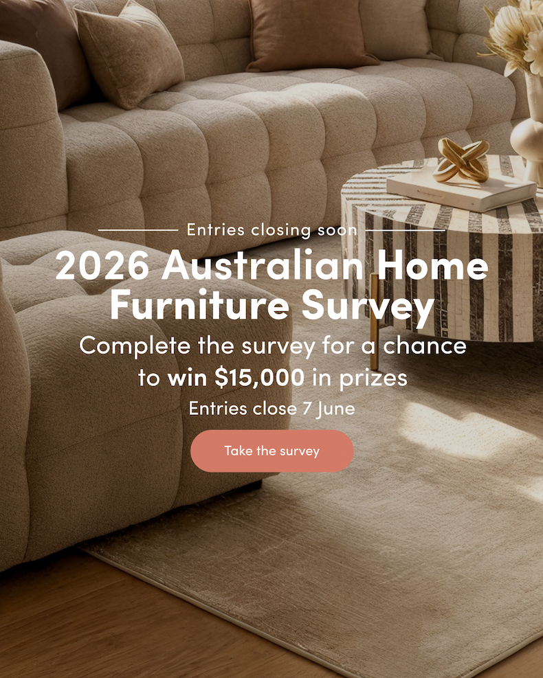 <ribbon> Entries closing soon 2026 Australian Home Furniture Survey Complete the survey for a chance to win $15,000 in prizes Entries close 7 June CTA: Take the survey