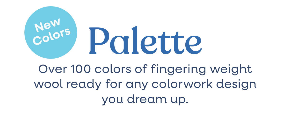 Palette. New Colors. Over 100 colors of fingering weight wool ready for any colorwork design you dream up. >>